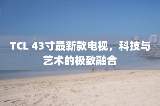 TCL 43寸最新款电视，科技与艺术的极致融合