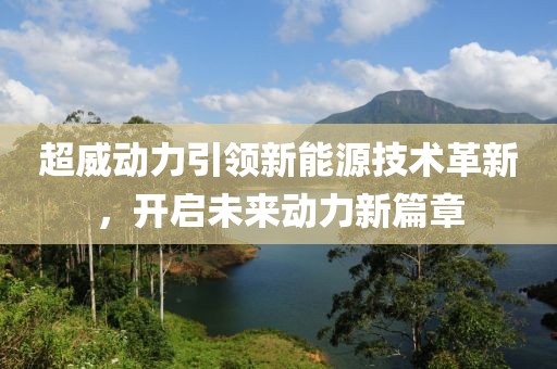 超威动力引领新能源技术革新，开启未来动力新篇章
