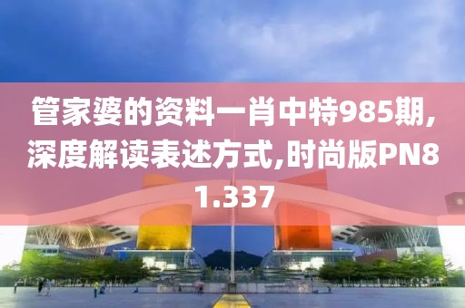 管家婆的资料一肖中特985期,深度解读表述方式,时尚版PN81.337