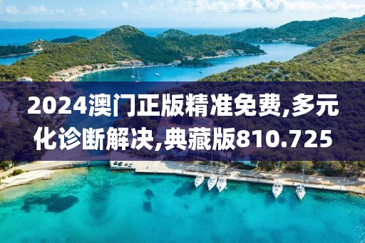2024澳门正版精准免费,多元化诊断解决,典藏版810.725
