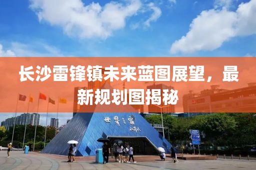 长沙雷锋镇未来蓝图展望，最新规划图揭秘
