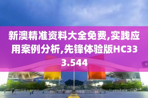 新澳精准资料大全免费,实践应用案例分析,先锋体验版HC333.544