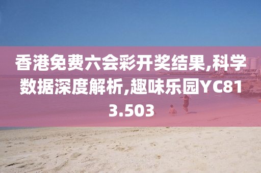 香港免费六会彩开奖结果,科学数据深度解析,趣味乐园YC813.503