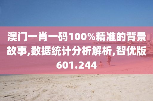 澳门一肖一码100%精准的背景故事,数据统计分析解析,智优版601.244
