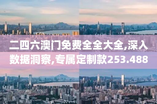 二四六澳门免费全全大全,深入数据洞察,专属定制款253.488