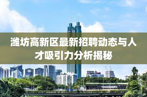 潍坊高新区最新招聘动态与人才吸引力分析揭秘