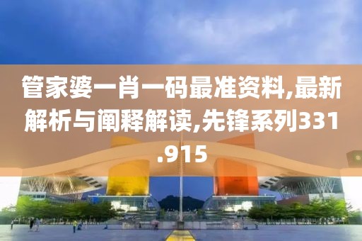 管家婆一肖一码最准资料,最新解析与阐释解读,先锋系列331.915