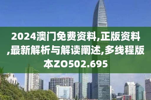 2024澳门免费资料,正版资料,最新解析与解读阐述,多线程版本ZO502.695
