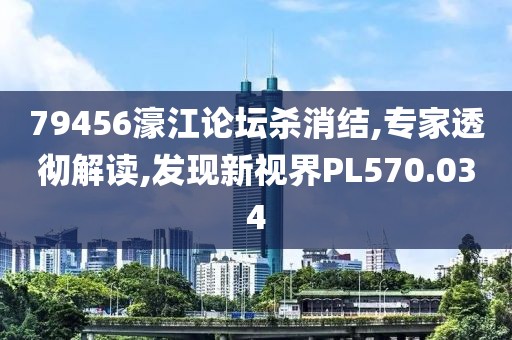 79456濠江论坛杀消结,专家透彻解读,发现新视界PL570.034