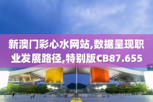 新澳门彩心水网站,数据呈现职业发展路径,特别版CB87.655