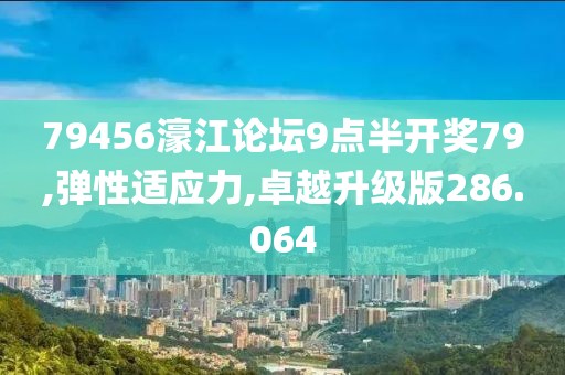 79456濠江论坛9点半开奖79,弹性适应力,卓越升级版286.064