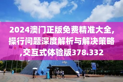 2024澳门正版免费精准大全,操行问题深度解析与解决策略,交互式体验版378.332