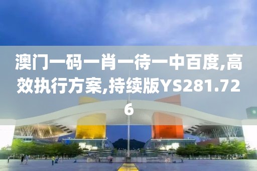 澳门一码一肖一待一中百度,高效执行方案,持续版YS281.726