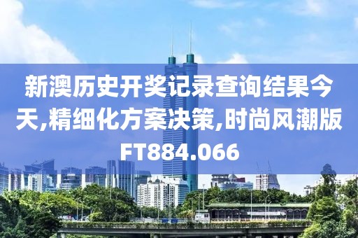 新澳历史开奖记录查询结果今天,精细化方案决策,时尚风潮版FT884.066