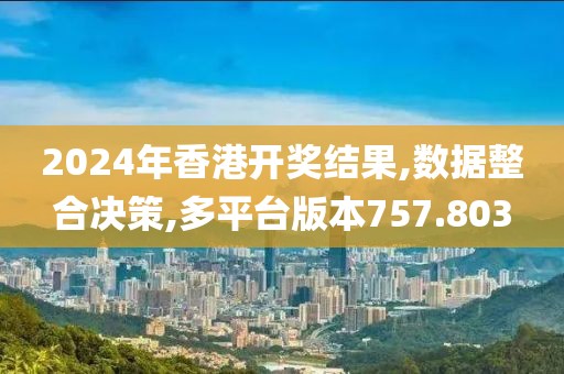 2024年香港开奖结果,数据整合决策,多平台版本757.803