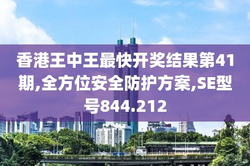 香港王中王最快开奖结果第41期,全方位安全防护方案,SE型号844.212