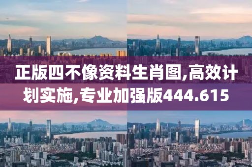 正版四不像资料生肖图,高效计划实施,专业加强版444.615