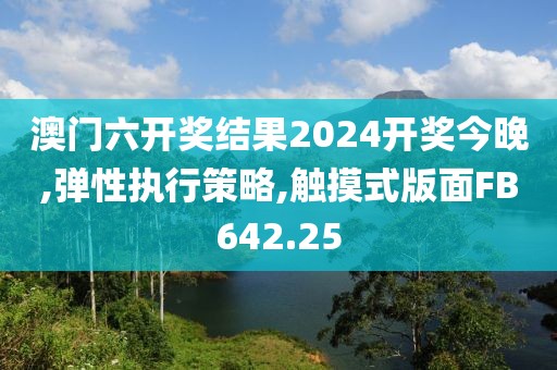 澳门六开奖结果2024开奖今晚,弹性执行策略,触摸式版面FB642.25