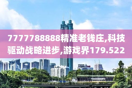 7777788888精准老钱庄,科技驱动战略进步,游戏界179.522