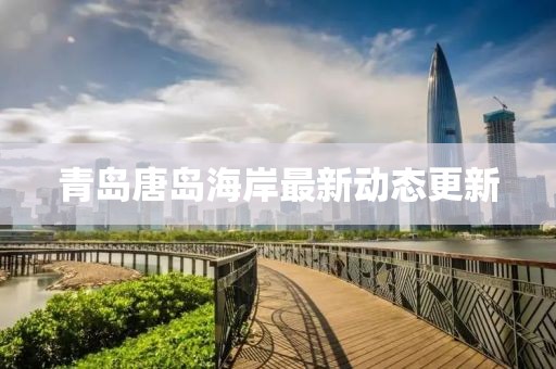 青岛唐岛海岸最新动态更新