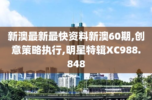 新澳最新最快资料新澳60期,创意策略执行,明星特辑XC988.848