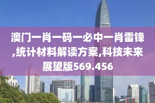 澳门一肖一码一必中一肖雷锋,统计材料解读方案,科技未来展望版569.456