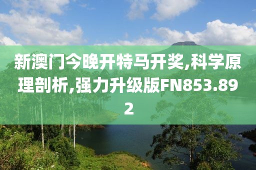 新澳门今晚开特马开奖,科学原理剖析,强力升级版FN853.892