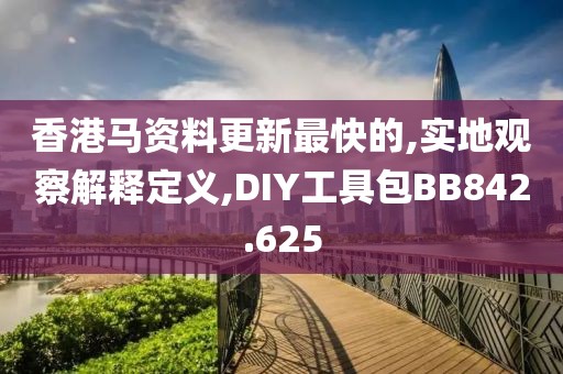 香港马资料更新最快的,实地观察解释定义,DIY工具包BB842.625