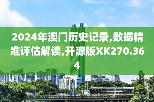 2024年澳门历史记录,数据精准评估解读,开源版XK270.364