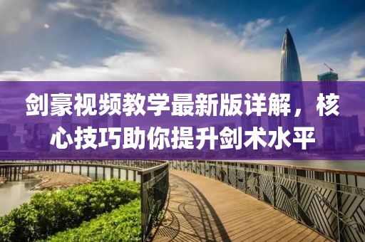 剑豪视频教学最新版详解，核心技巧助你提升剑术水平