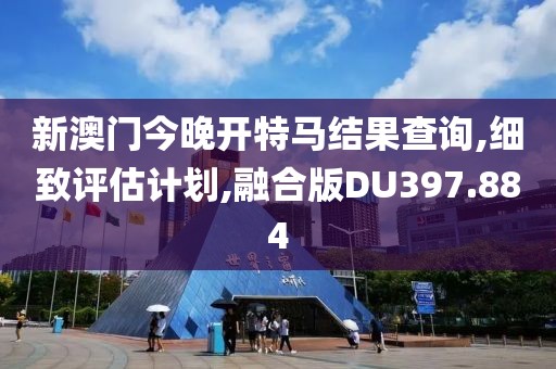 新澳门今晚开特马结果查询,细致评估计划,融合版DU397.884