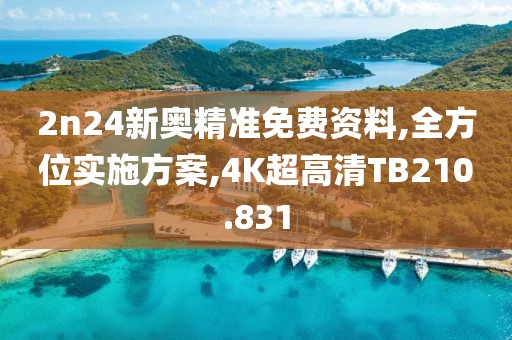 2n24新奥精准免费资料,全方位实施方案,4K超高清TB210.831