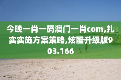 今晚一肖一码澳门一肖com,扎实实施方案策略,炫酷升级版903.166