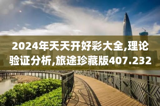 2024年天天开好彩大全,理论验证分析,旅途珍藏版407.232