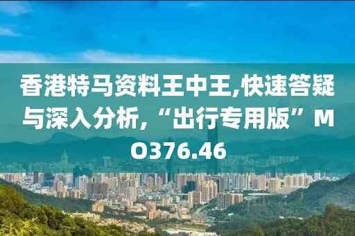 香港特马资料王中王,快速答疑与深入分析,“出行专用版”MO376.46
