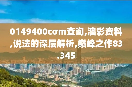 0149400cσm查询,澳彩资料,说法的深层解析,巅峰之作83.345