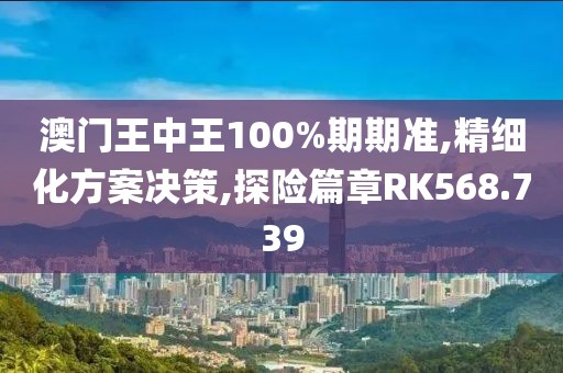 澳门王中王100%期期准,精细化方案决策,探险篇章RK568.739