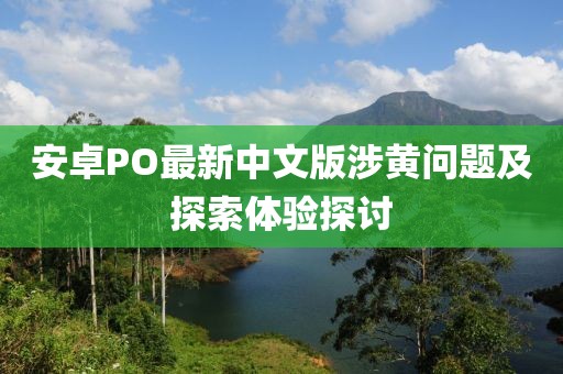安卓PO最新中文版涉黄问题及探索体验探讨