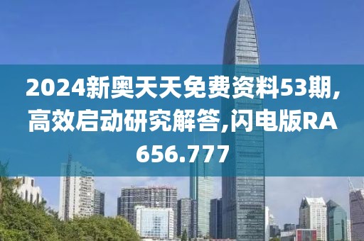 2024新奥天天免费资料53期,高效启动研究解答,闪电版RA656.777