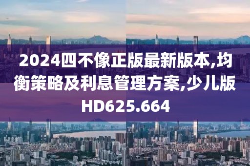 2024四不像正版最新版本,均衡策略及利息管理方案,少儿版HD625.664