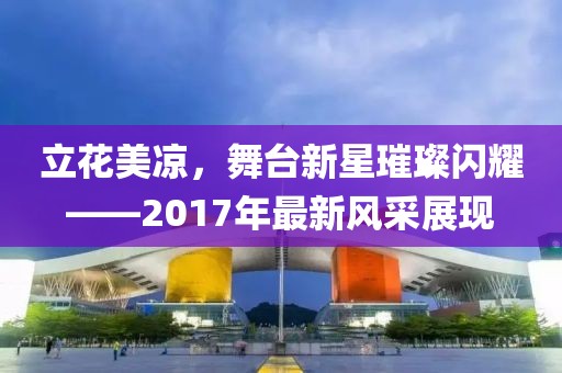 立花美凉，舞台新星璀璨闪耀——2017年最新风采展现