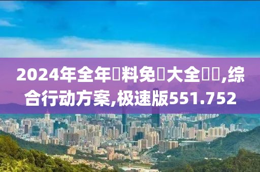 2024年全年資料免費大全優勢,综合行动方案,极速版551.752