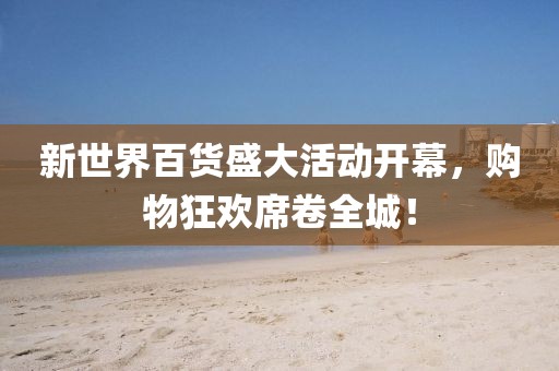 新世界百货盛大活动开幕，购物狂欢席卷全城！