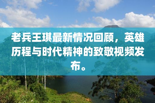老兵王琪最新情况回顾，英雄历程与时代精神的致敬视频发布。