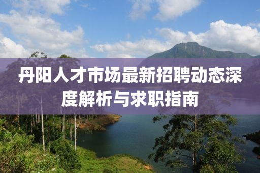 丹阳人才市场最新招聘动态深度解析与求职指南