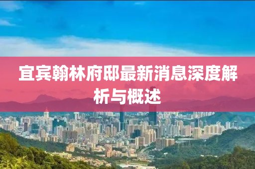 宜宾翰林府邸最新消息深度解析与概述