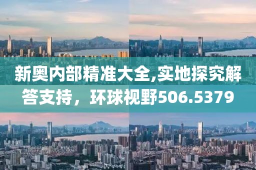 新奥内部精准大全,实地探究解答支持，环球视野506.5379
