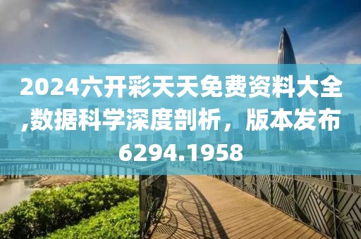 2024六开彩天天免费资料大全,数据科学深度剖析，版本发布6294.1958