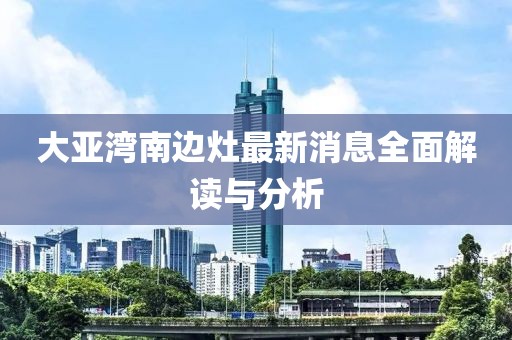 大亚湾南边灶最新消息全面解读与分析