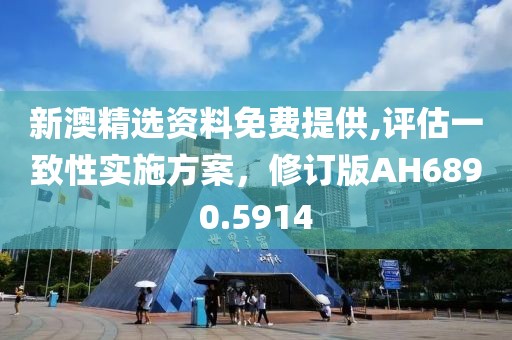 新澳精选资料免费提供,评估一致性实施方案，修订版AH6890.5914